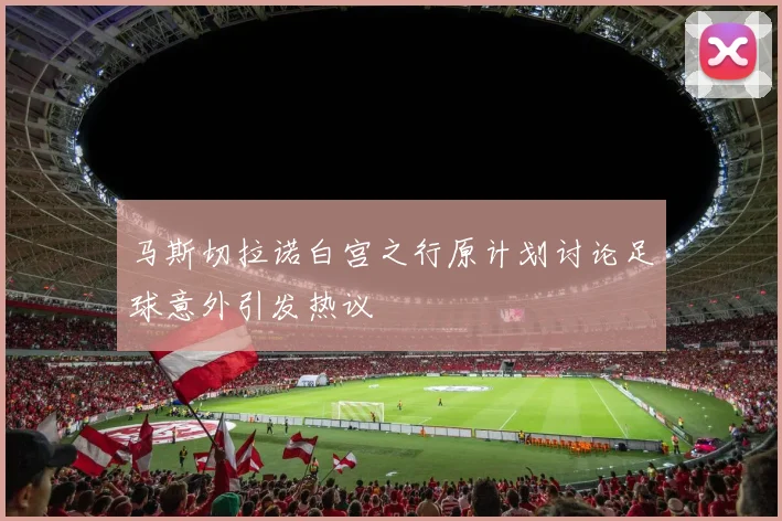 马斯切拉诺白宫之行原计划讨论足球意外引发热议