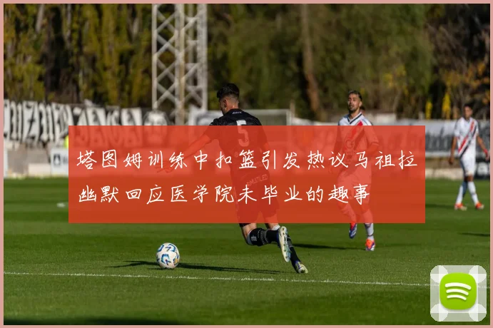 塔图姆训练中扣篮引发热议马祖拉幽默回应医学院未毕业的趣事