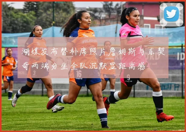湖媒发布替补席照片詹姆斯与东契奇两端分坐全队沉默显距离感