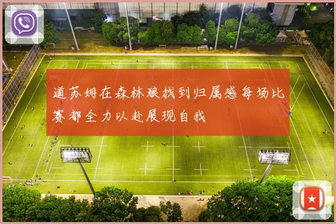 道苏姆在森林狼找到归属感每场比赛都全力以赴展现自我