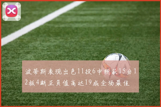 波蒂斯表现出色11投6中斩获15分12板4断正负值高达19成全场最佳